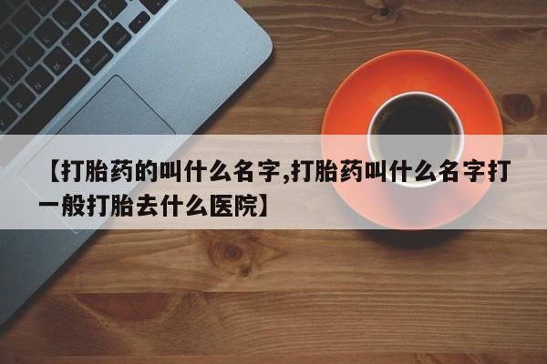 哪里有米索前列醇片【打胎药的叫什么名字,打胎药叫什么名字打一般打胎去什么医院】