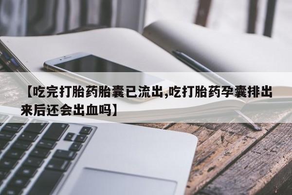 哪里有米索前列醇片【吃完打胎药胎囊已流出,吃打胎药孕囊排出来后还会出血吗】