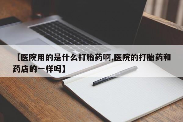 哪里有米索前列醇片【医院用的是什么打胎药啊,医院的打胎药和药店的一样吗】