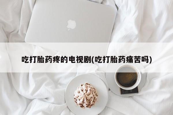 哪里有米索前列醇片吃打胎药疼的电视剧(吃打胎药痛苦吗)