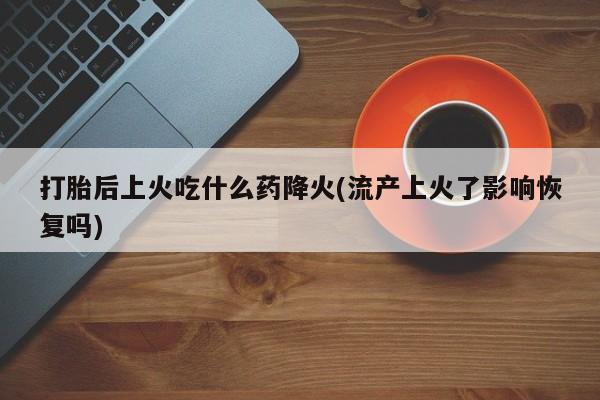 哪里有米索前列醇片打胎后上火吃什么药降火(流产上火了影响恢复吗)
