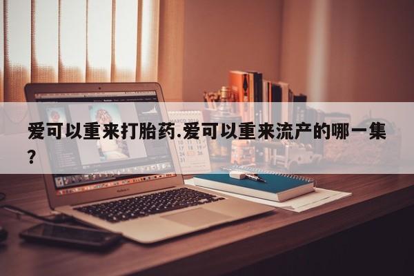哪里有米索前列醇片爱可以重来打胎药.爱可以重来流产的哪一集？