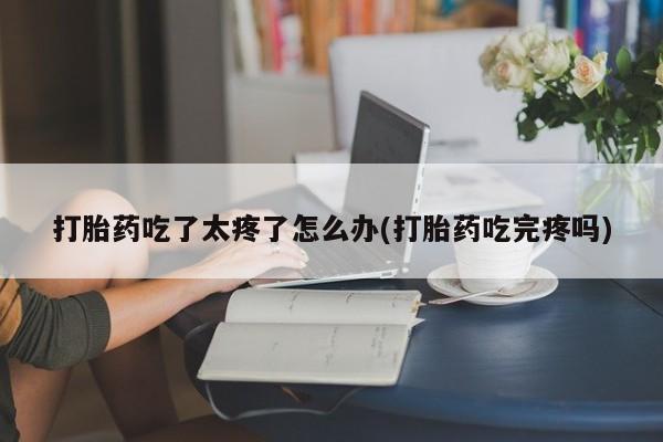哪里有米索前列醇片打胎药吃了太疼了怎么办(打胎药吃完疼吗)