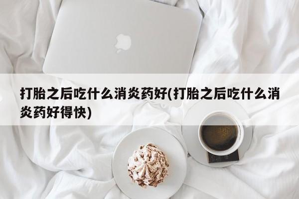 哪里有米索前列醇片打胎之后吃什么消炎药好(打胎之后吃什么消炎药好得快)
