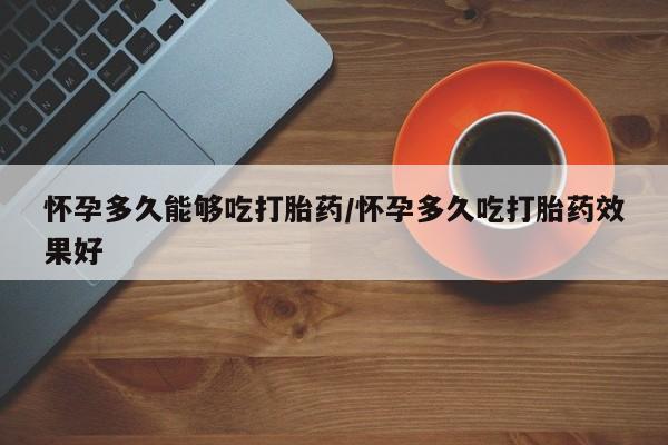 哪里有米索前列醇片怀孕多久能够吃打胎药/怀孕多久吃打胎药效果好