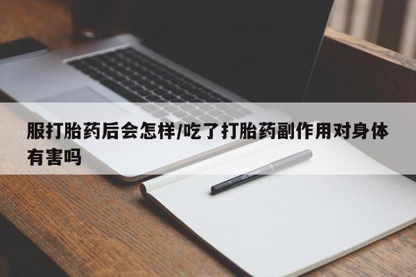 哪里有米索前列醇片服打胎药后会怎样/吃了打胎药副作用对身体有害吗