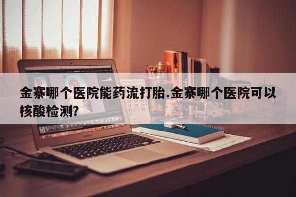 哪里有米索前列醇片金寨哪个医院能药流打胎.金寨哪个医院可以核酸检测？