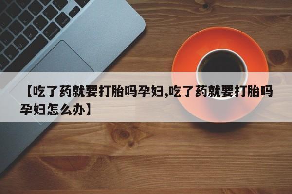 哪里有米索前列醇片【吃了药就要打胎吗孕妇,吃了药就要打胎吗孕妇怎么办】