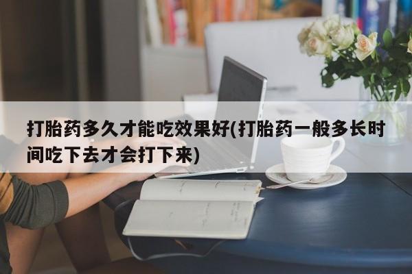 哪里有米索前列醇片打胎药多久才能吃效果好(打胎药一般多长时间吃下去才会打下来)