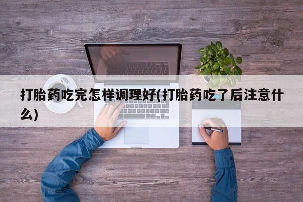哪里有米索前列醇片打胎药吃完怎样调理好(打胎药吃了后注意什么)
