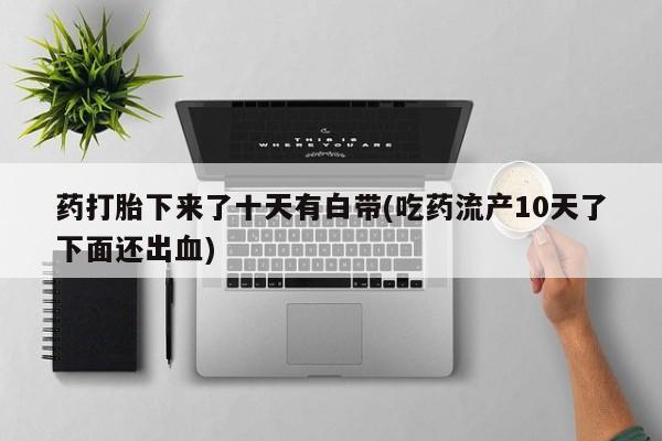 哪里有米索前列醇片药打胎下来了十天有白带(吃药流产10天了下面还出血)