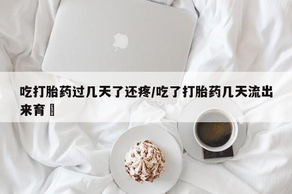 哪里有米索前列醇片吃打胎药过几天了还疼/吃了打胎药几天流出来育蘘