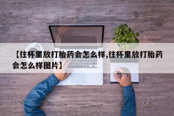哪里有米索前列醇片【往杯里放打胎药会怎么样,往杯里放打胎药会怎么样图片】