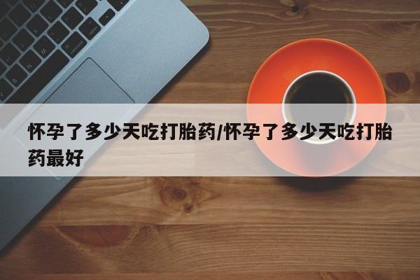 哪里有米索前列醇片怀孕了多少天吃打胎药/怀孕了多少天吃打胎药最好