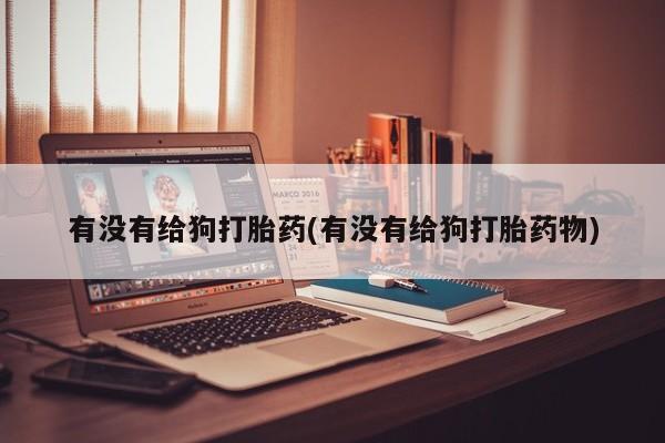 哪里有米索前列醇片有没有给狗打胎药(有没有给狗打胎药物)