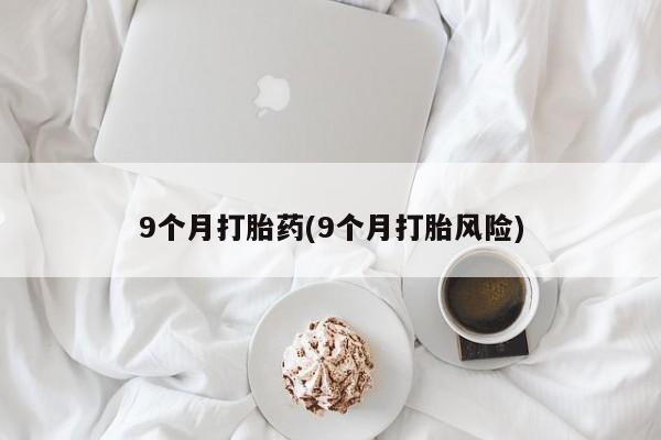 哪里有米索前列醇片9个月打胎药(9个月打胎风险)