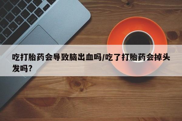 哪里有米索前列醇片吃打胎药会导致脑出血吗/吃了打胎药会掉头发吗?