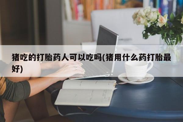 哪里有米索前列醇片猪吃的打胎药人可以吃吗(猪用什么药打胎最好)