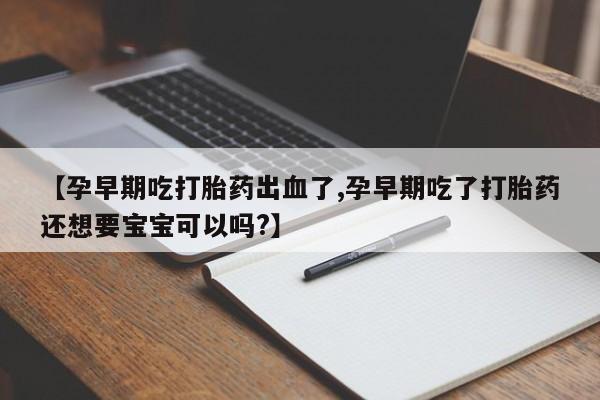 哪里有米索前列醇片【孕早期吃打胎药出血了,孕早期吃了打胎药还想要宝宝可以吗?】