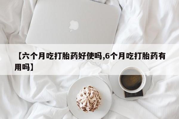 哪里有米索前列醇片【六个月吃打胎药好使吗,6个月吃打胎药有用吗】