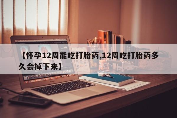 哪里有米索前列醇片【怀孕12周能吃打胎药,12周吃打胎药多久会掉下来】