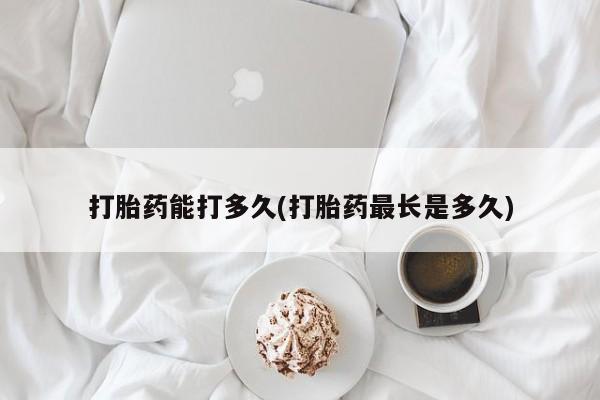 哪里有米索前列醇片打胎药能打多久(打胎药最长是多久)