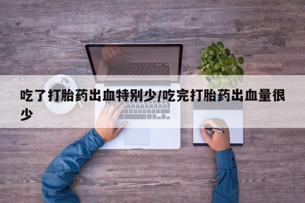 哪里有米索前列醇片吃了打胎药出血特别少/吃完打胎药出血量很少