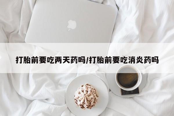 哪里有米索前列醇片打胎前要吃两天药吗/打胎前要吃消炎药吗