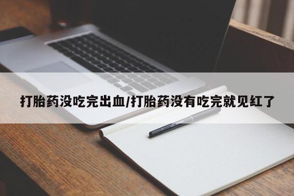 哪里有米索前列醇片打胎药没吃完出血/打胎药没有吃完就见红了