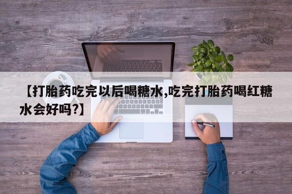 哪里有米索前列醇片【打胎药吃完以后喝糖水,吃完打胎药喝红糖水会好吗?】