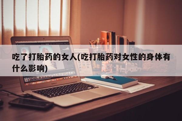 哪里有米索前列醇片吃了打胎药的女人(吃打胎药对女性的身体有什么影响)