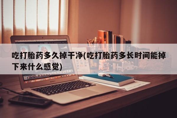 哪里有米索前列醇片吃打胎药多久掉干净(吃打胎药多长时间能掉下来什么感觉)