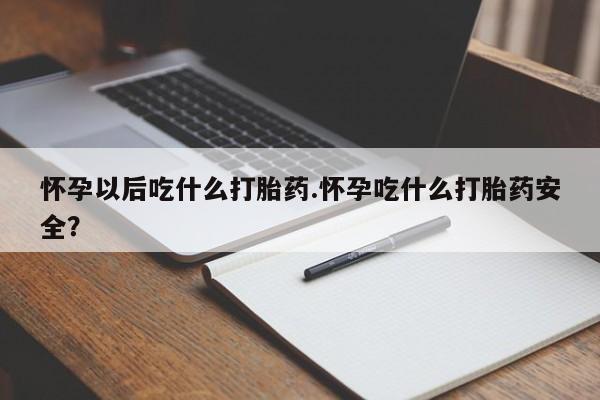 哪里有米索前列醇片怀孕以后吃什么打胎药.怀孕吃什么打胎药安全？