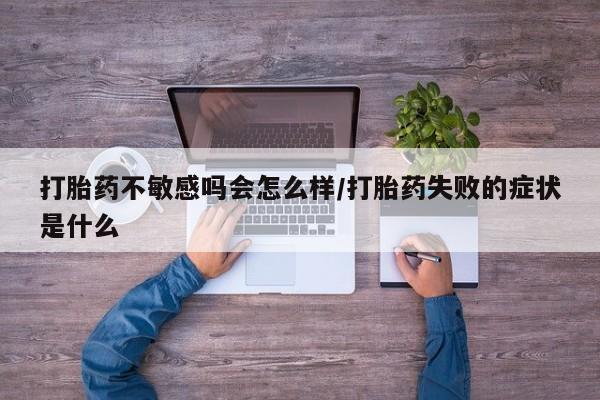 哪里有米索前列醇片打胎药不敏感吗会怎么样/打胎药失败的症状是什么
