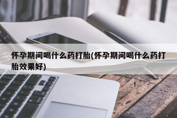 哪里有米索前列醇片怀孕期间喝什么药打胎(怀孕期间喝什么药打胎效果好)