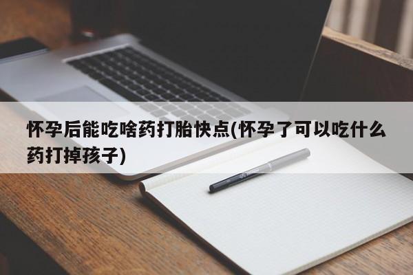 哪里有米索前列醇片怀孕后能吃啥药打胎快点(怀孕了可以吃什么药打掉孩子)