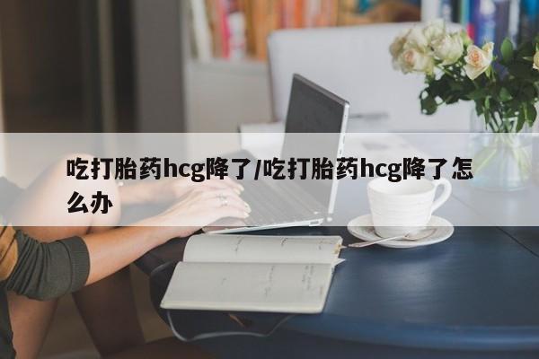 哪里有米索前列醇片吃打胎药hcg降了/吃打胎药hcg降了怎么办