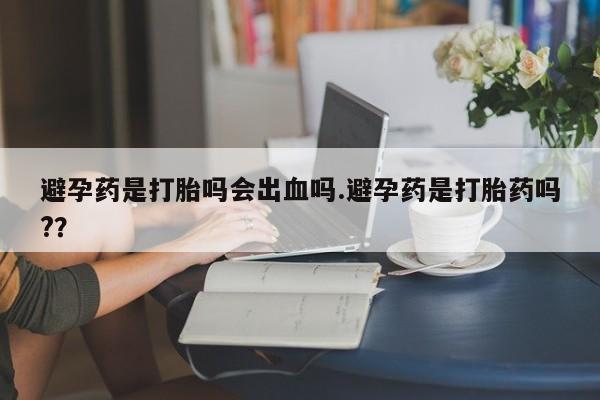 哪里有米索前列醇片避孕药是打胎吗会出血吗.避孕药是打胎药吗?？