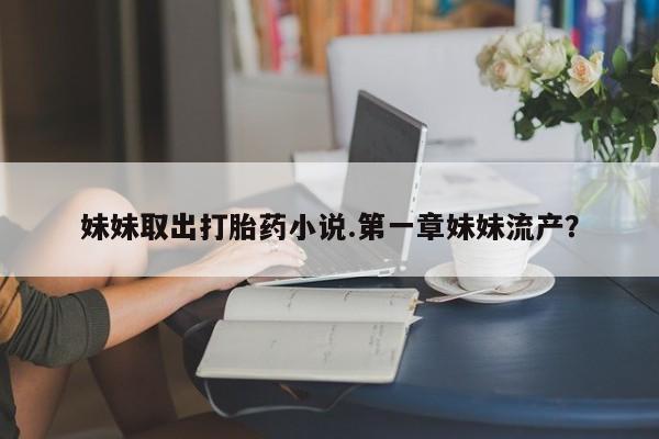 哪里有米索前列醇片妹妹取出打胎药小说.第一章妹妹流产？