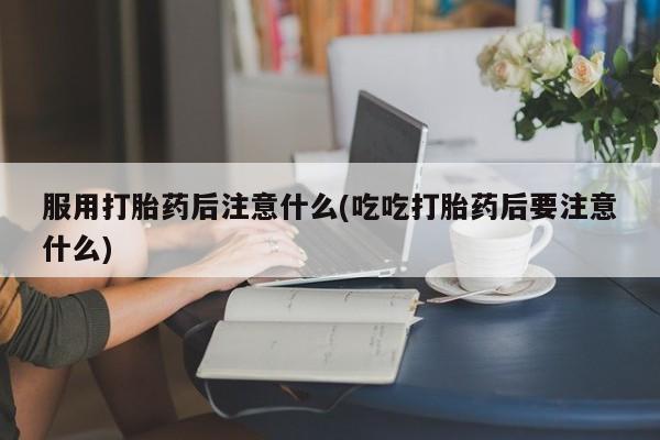 哪里有米索前列醇片服用打胎药后注意什么(吃吃打胎药后要注意什么)