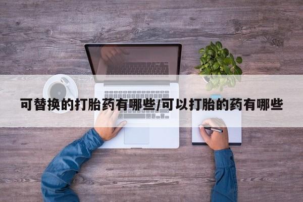 哪里有米索前列醇片可替换的打胎药有哪些/可以打胎的药有哪些