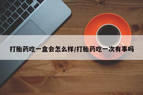 哪里有米索前列醇片打胎药吃一盒会怎么样/打胎药吃一次有事吗