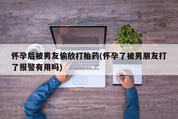 哪里有米索前列醇片怀孕后被男友偷放打胎药(怀孕了被男朋友打了报警有用吗)