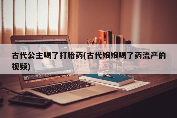 哪里有米索前列醇片古代公主喝了打胎药(古代娘娘喝了药流产的视频)