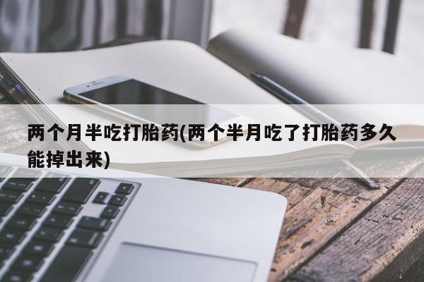 哪里有米索前列醇片两个月半吃打胎药(两个半月吃了打胎药多久能掉出来)