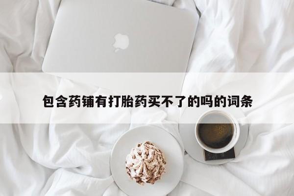 哪里有米索前列醇片包含药铺有打胎药买不了的吗的词条
