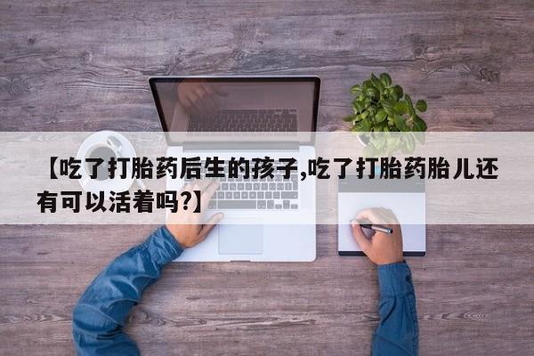 哪里有米索前列醇片【吃了打胎药后生的孩子,吃了打胎药胎儿还有可以活着吗?】