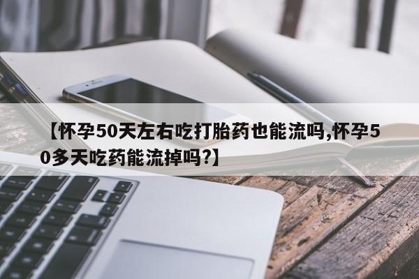哪里有米索前列醇片【怀孕50天左右吃打胎药也能流吗,怀孕50多天吃药能流掉吗?】