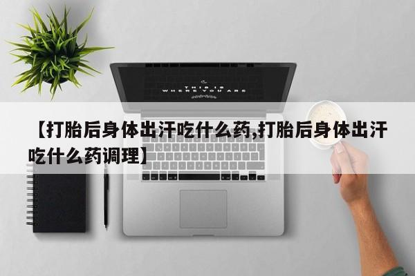 哪里有米索前列醇片【打胎后身体出汗吃什么药,打胎后身体出汗吃什么药调理】