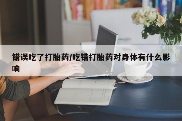 哪里有米索前列醇片错误吃了打胎药/吃错打胎药对身体有什么影响